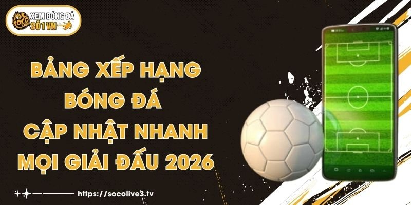 Bảng Xếp Hạng Bóng Đá - Cập Nhật Nhanh Mọi Giải Đấu 2026