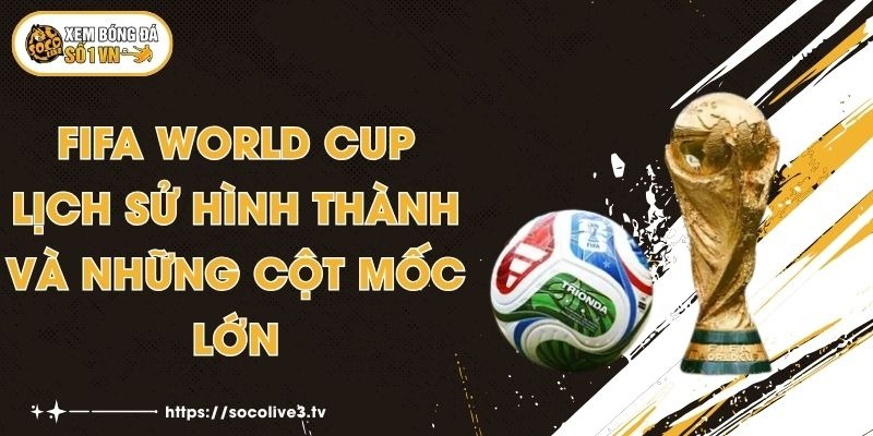 FIFA World Cup - Lịch Sử Hình thành Và Những Cột Mốc Lớn