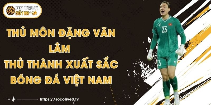 Thủ Môn Đặng Văn Lâm - Thủ Thành Xuất Sắc Bóng Đá Việt Nam